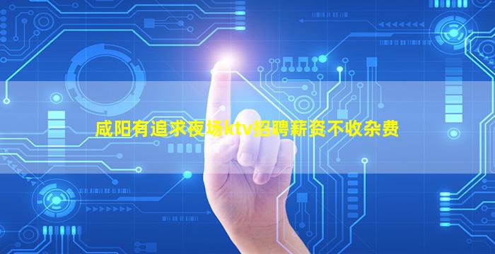 咸阳有追求夜场ktv招聘薪资不收杂费